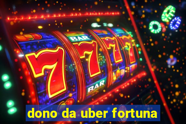 dono da uber fortuna